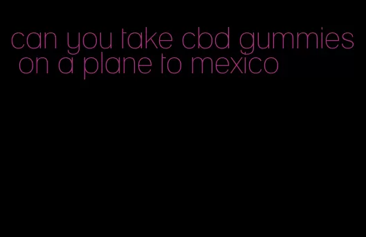 can you take cbd gummies on a plane to mexico