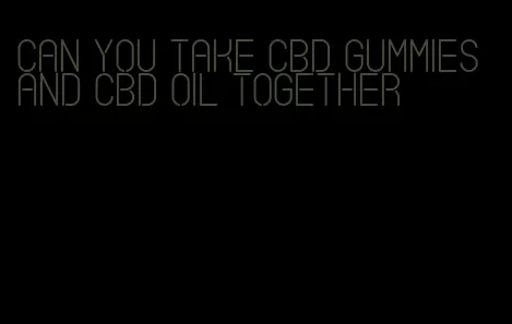 can you take cbd gummies and cbd oil together