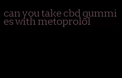 can you take cbd gummies with metoprolol