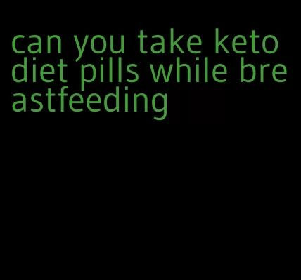 can you take keto diet pills while breastfeeding