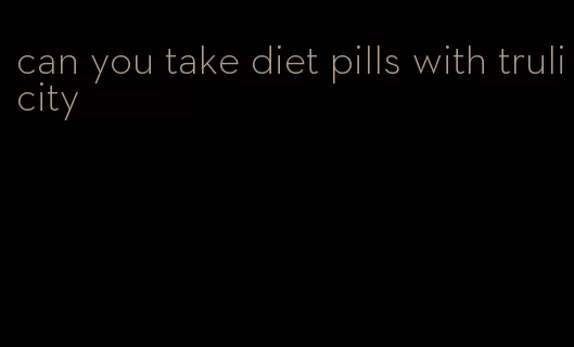 can you take diet pills with trulicity