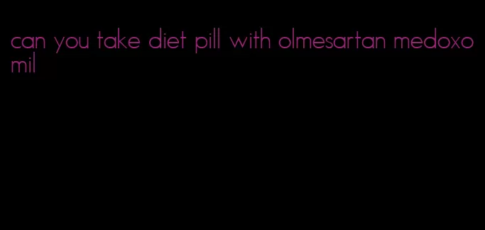 can you take diet pill with olmesartan medoxomil