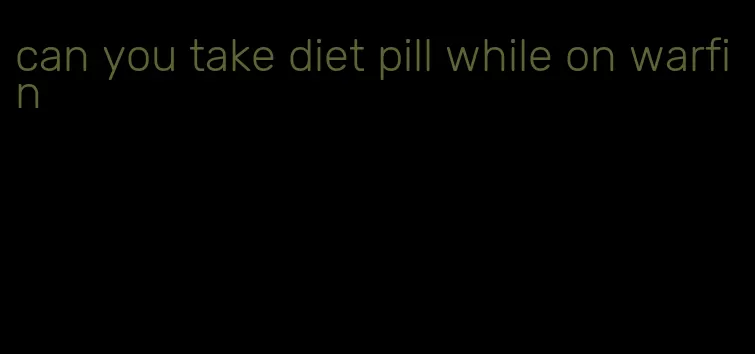 can you take diet pill while on warfin