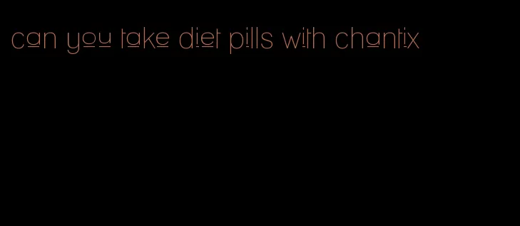 can you take diet pills with chantix