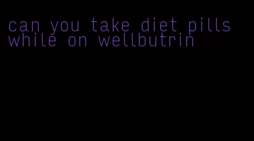 can you take diet pills while on wellbutrin