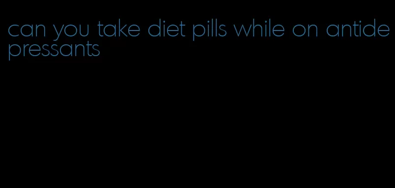 can you take diet pills while on antidepressants