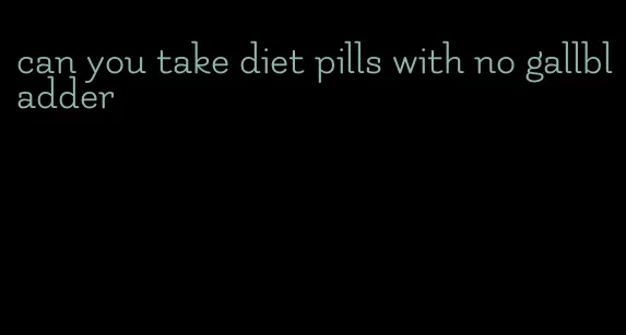 can you take diet pills with no gallbladder