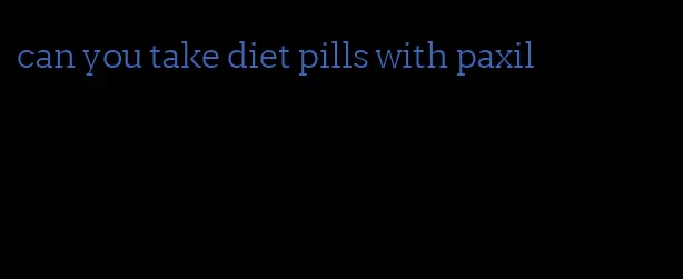 can you take diet pills with paxil