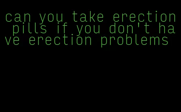 can you take erection pills if you don't have erection problems