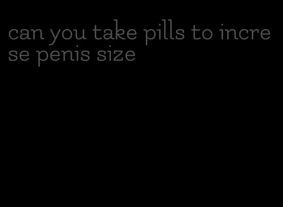 can you take pills to increse penis size