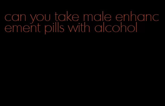 can you take male enhancement pills with alcohol