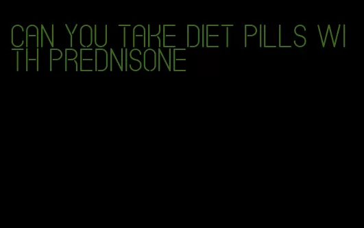 can you take diet pills with prednisone