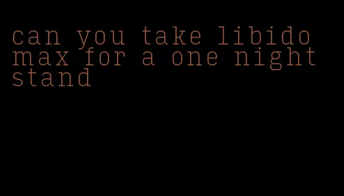 can you take libido max for a one night stand