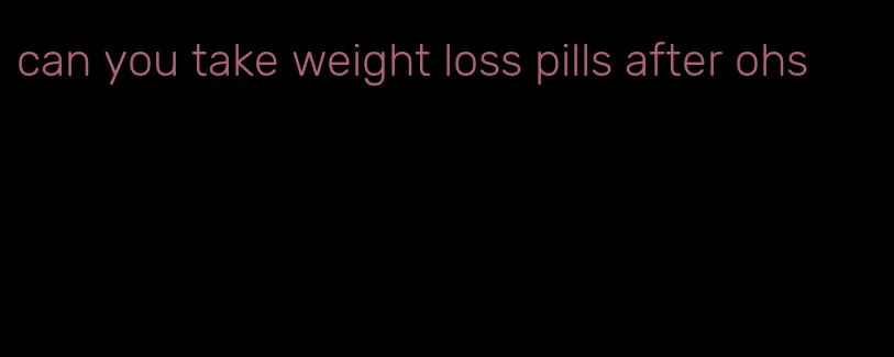 can you take weight loss pills after ohs