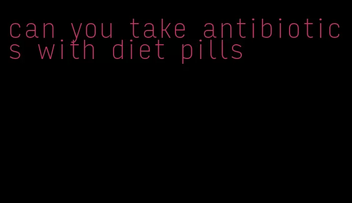 can you take antibiotics with diet pills