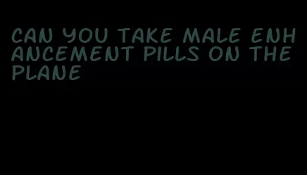 can you take male enhancement pills on the plane