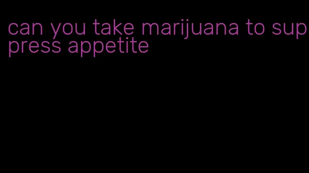 can you take marijuana to suppress appetite