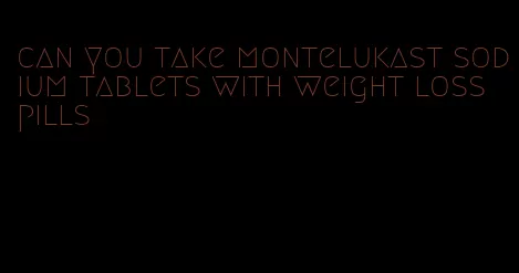 can you take montelukast sodium tablets with weight loss pills