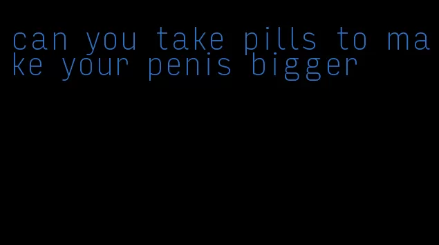 can you take pills to make your penis bigger