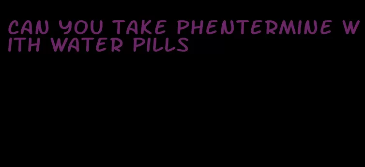 can you take phentermine with water pills