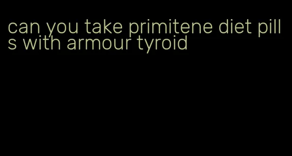 can you take primitene diet pills with armour tyroid