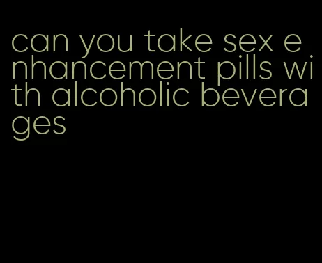 can you take sex enhancement pills with alcoholic beverages