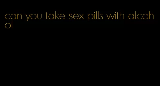 can you take sex pills with alcohol