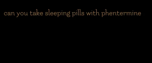 can you take sleeping pills with phentermine