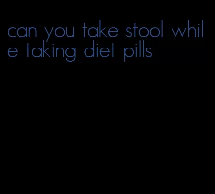 can you take stool while taking diet pills