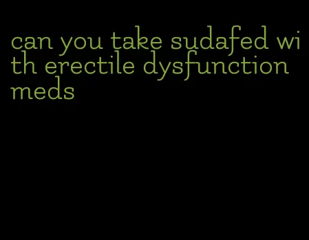 can you take sudafed with erectile dysfunction meds