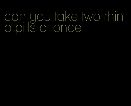 can you take two rhino pills at once