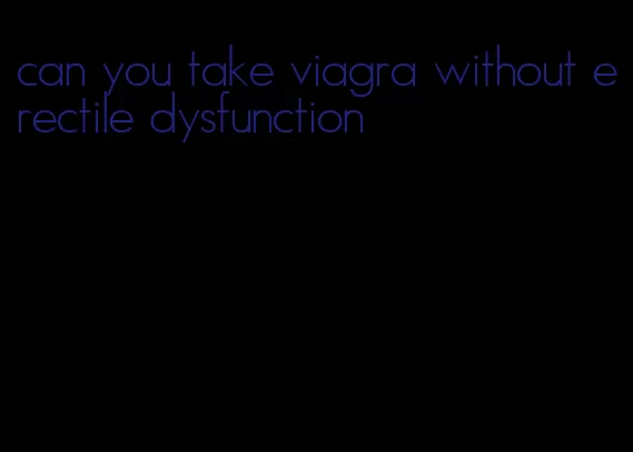 can you take viagra without erectile dysfunction