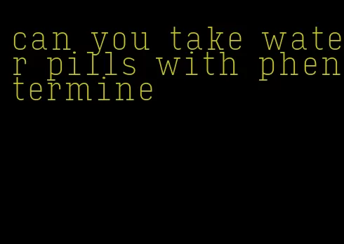 can you take water pills with phentermine