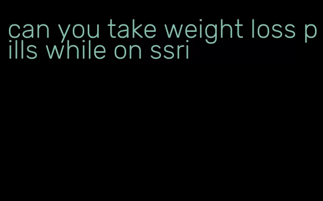 can you take weight loss pills while on ssri