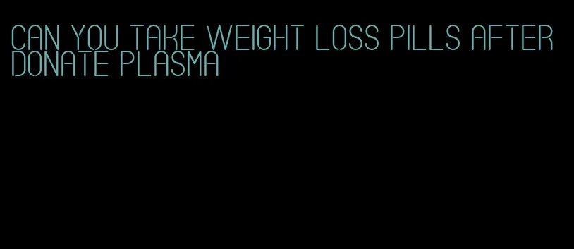 can you take weight loss pills after donate plasma