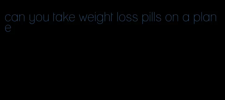 can you take weight loss pills on a plane