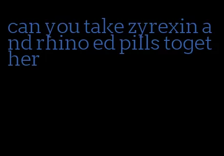 can you take zyrexin and rhino ed pills together