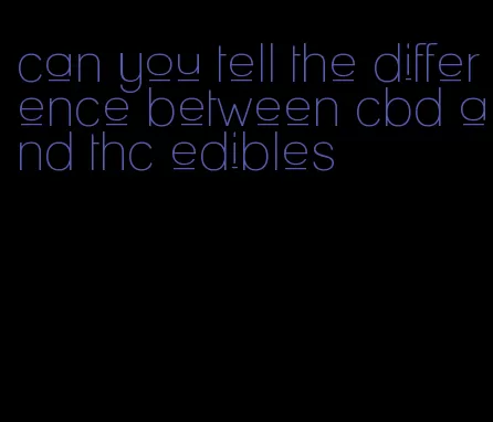 can you tell the difference between cbd and thc edibles