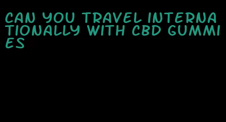 can you travel internationally with cbd gummies