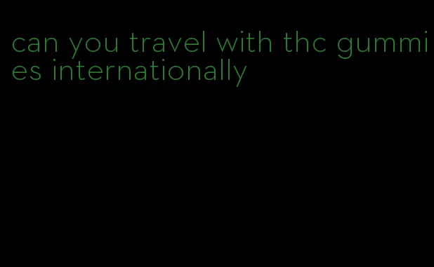 can you travel with thc gummies internationally