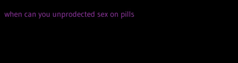 when can you unprodected sex on pills