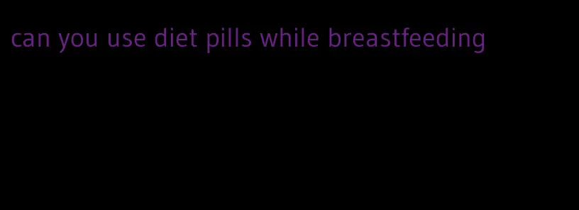 can you use diet pills while breastfeeding