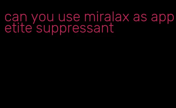 can you use miralax as appetite suppressant