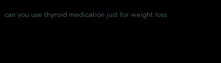 can you use thyroid medication just for weight loss