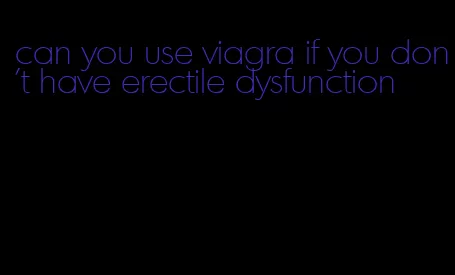 can you use viagra if you don't have erectile dysfunction