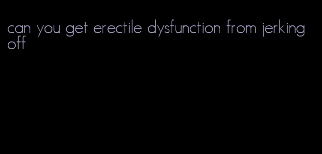 can you get erectile dysfunction from jerking off