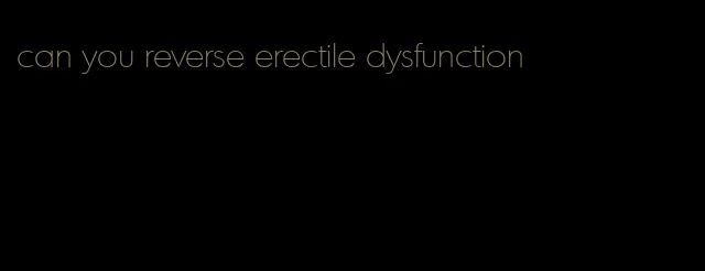 can you reverse erectile dysfunction