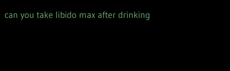 can you take libido max after drinking