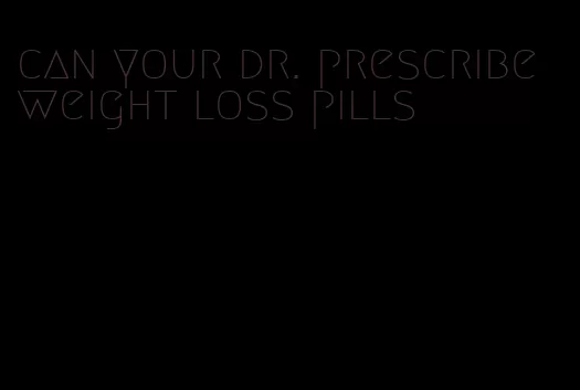 can your dr. prescribe weight loss pills