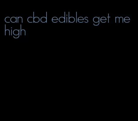 can cbd edibles get me high